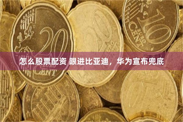 怎么股票配资 跟进比亚迪，华为宣布兜底