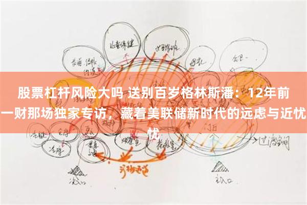 股票杠杆风险大吗 送别百岁格林斯潘：12年前一财那场独家专访，藏着美联储新时代的远虑与近忧