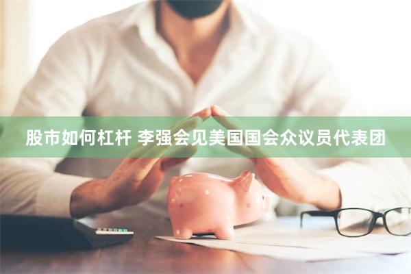 股市如何杠杆 李强会见美国国会众议员代表团