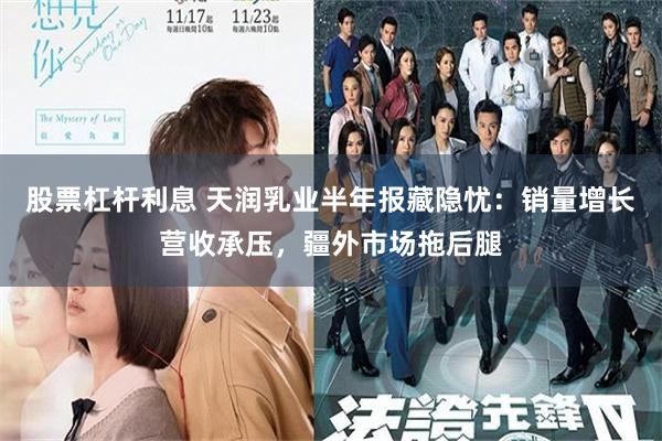 股票杠杆利息 天润乳业半年报藏隐忧：销量增长营收承压，疆外市场拖后腿