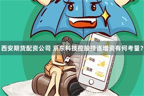 西安期货配资公司 京东科技控股接连增资有何考量?
