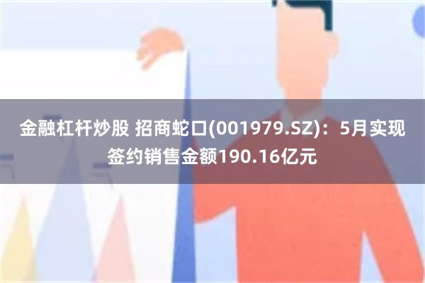 金融杠杆炒股 招商蛇口(001979.SZ)：5月实现签约销售金额190.16亿元