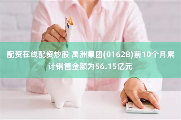 配资在线配资炒股 禹洲集团(01628)前10个月累计销售金额为56.15亿元