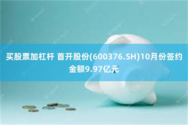买股票加杠杆 首开股份(600376.SH)10月份签约金额9.97亿元