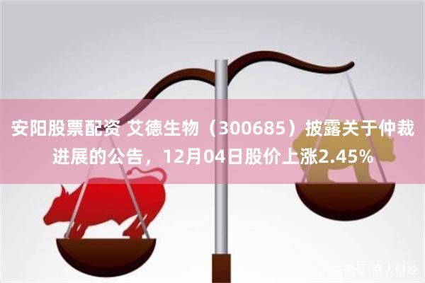 安阳股票配资 艾德生物（300685）披露关于仲裁进展的公告，12月04日股价上涨2.45%