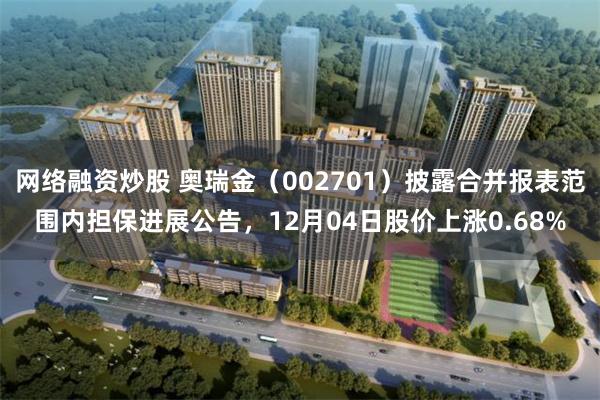 网络融资炒股 奥瑞金（002701）披露合并报表范围内担保进展公告，12月04日股价上涨0.68%
