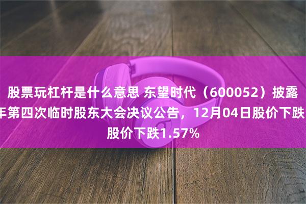 股票玩杠杆是什么意思 东望时代（600052）披露2025年第四次临时股东大会决议公告，12月04日股价下跌1.57%