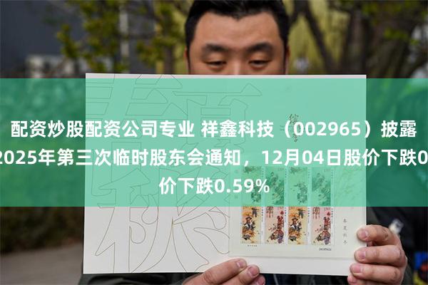 配资炒股配资公司专业 祥鑫科技（002965）披露召开2025年第三次临时股东会通知，12月04日股价下跌0.59%