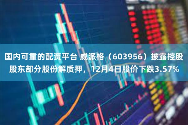 国内可靠的配资平台 威派格（603956）披露控股股东部分股份解质押，12月4日股价下跌3.57%