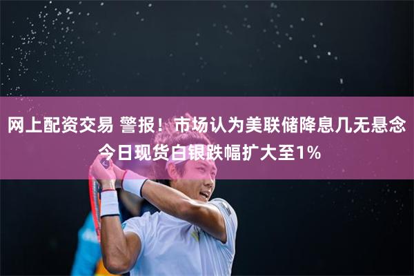 网上配资交易 警报！市场认为美联储降息几无悬念 今日现货白银跌幅扩大至1%