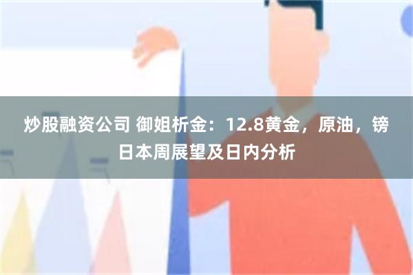 炒股融资公司 御姐析金：12.8黄金，原油，镑日本周展望及日内分析