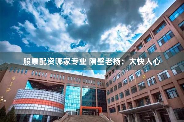 股票配资哪家专业 隔壁老杨：大快人心