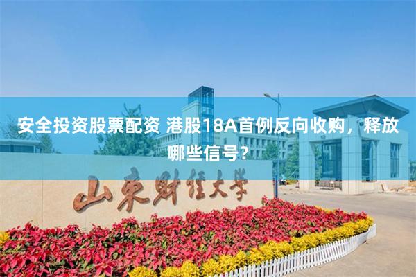 安全投资股票配资 港股18A首例反向收购，释放哪些信号？