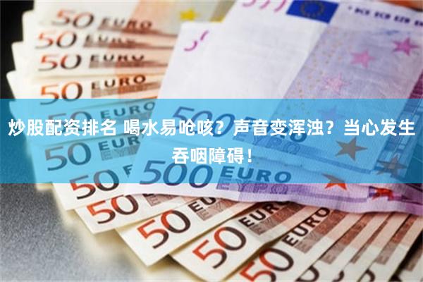 炒股配资排名 喝水易呛咳？声音变浑浊？当心发生吞咽障碍！
