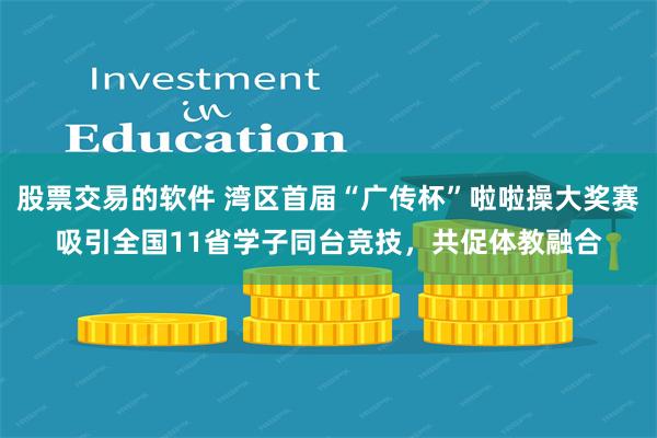 股票交易的软件 湾区首届“广传杯”啦啦操大奖赛吸引全国11省学子同台竞技，共促体教融合