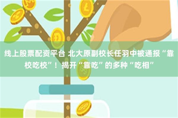 线上股票配资平台 北大原副校长任羽中被通报“靠校吃校”！揭开“靠吃”的多种“吃相”