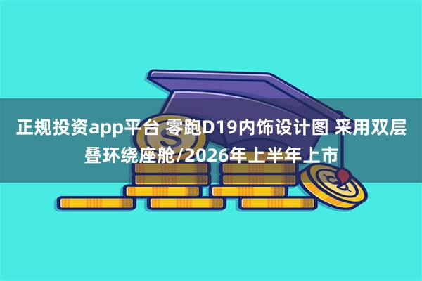 正规投资app平台 零跑D19内饰设计图 采用双层叠环绕座舱/2026年上半年上市