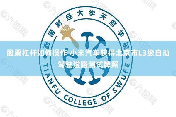 股票杠杆如何操作 小米汽车获得北京市L3级自动驾驶道路测试牌照