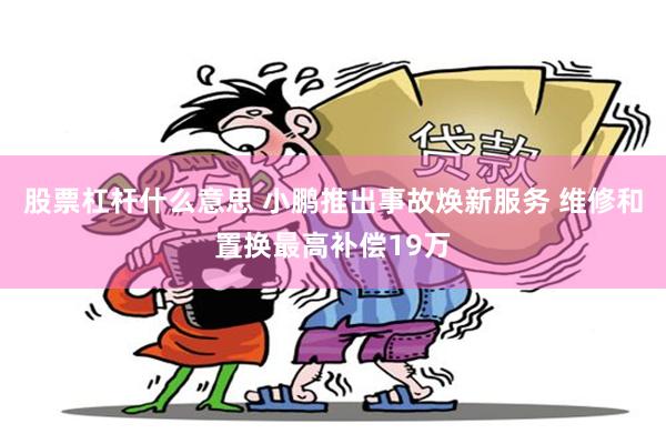股票杠杆什么意思 小鹏推出事故焕新服务 维修和置换最高补偿19万