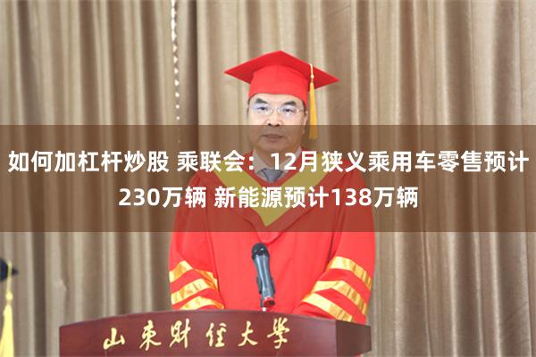 如何加杠杆炒股 乘联会：12月狭义乘用车零售预计230万辆 新能源预计138万辆