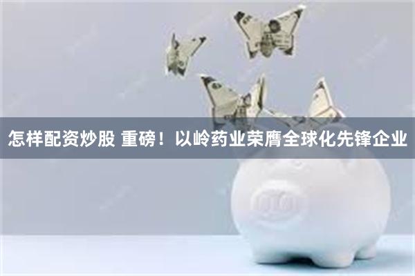 怎样配资炒股 重磅！以岭药业荣膺全球化先锋企业
