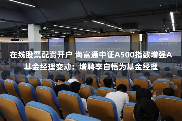 在线股票配资开户 海富通中证A500指数增强A基金经理变动:增聘李自悟为基金经理