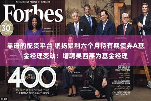 靠谱的配资平台 鹏扬聚利六个月持有期债券A基金经理变动：增聘吴西燕为基金经理