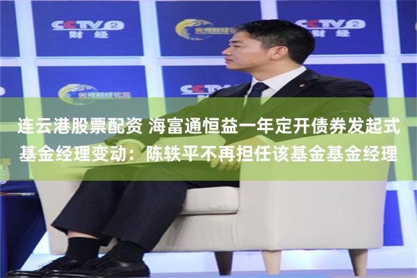连云港股票配资 海富通恒益一年定开债券发起式基金经理变动：陈轶平不再担任该基金基金经理