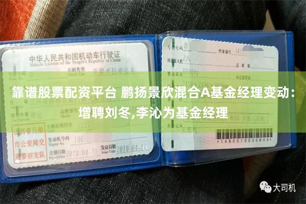 靠谱股票配资平台 鹏扬景欣混合A基金经理变动：增聘刘冬,李沁为基金经理