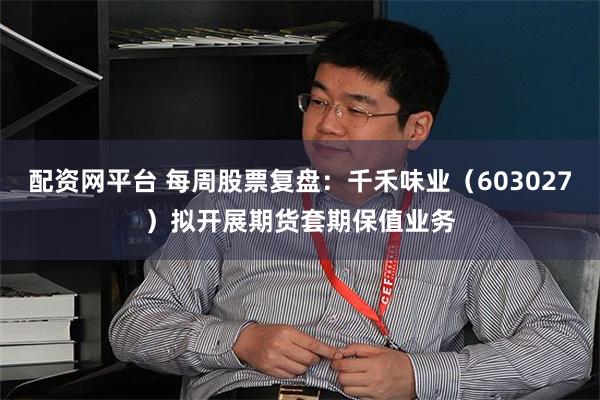 配资网平台 每周股票复盘:千禾味业(603027)拟开展期货套期保值业务