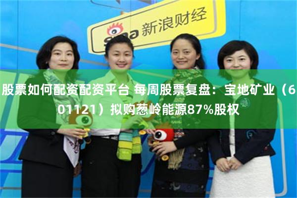 股票如何配资配资平台 每周股票复盘：宝地矿业（601121）拟购葱岭能源87%股权