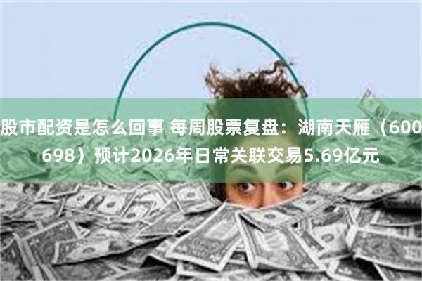 股市配资是怎么回事 每周股票复盘：湖南天雁（600698）预计2026年日常关联交易5.69亿元