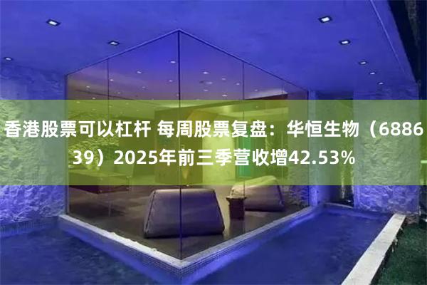 香港股票可以杠杆 每周股票复盘:华恒生物(688639)2025年前三季营收增42.53%