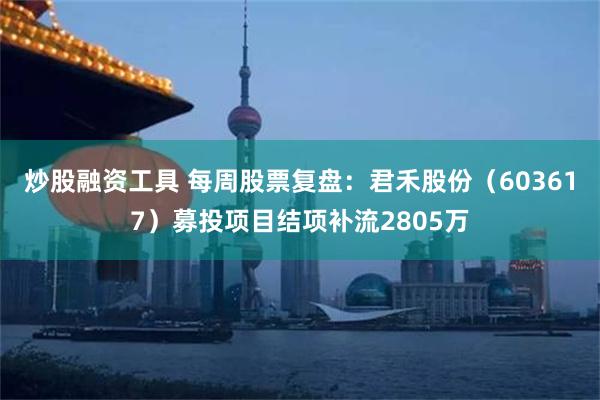 炒股融资工具 每周股票复盘：君禾股份（603617）募投项目结项补流2805万