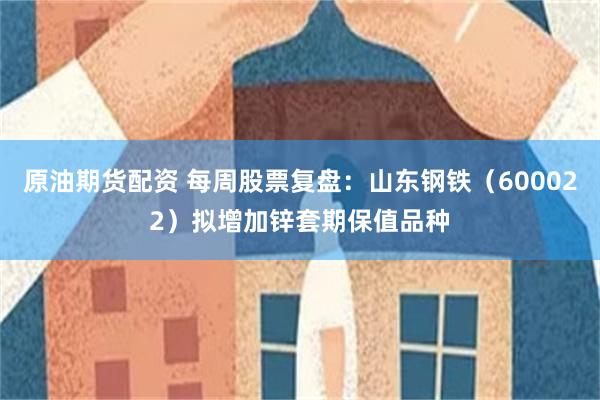 原油期货配资 每周股票复盘：山东钢铁（600022）拟增加锌套期保值品种