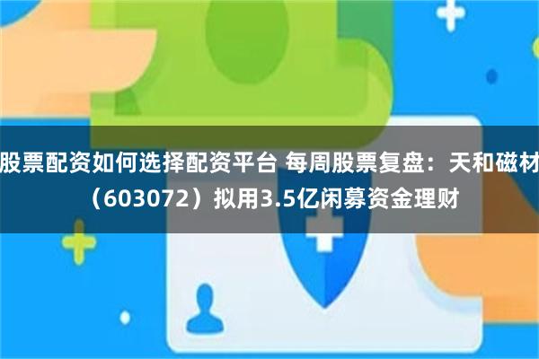 股票配资如何选择配资平台 每周股票复盘：天和磁材（603072）拟用3.5亿闲募资金理财