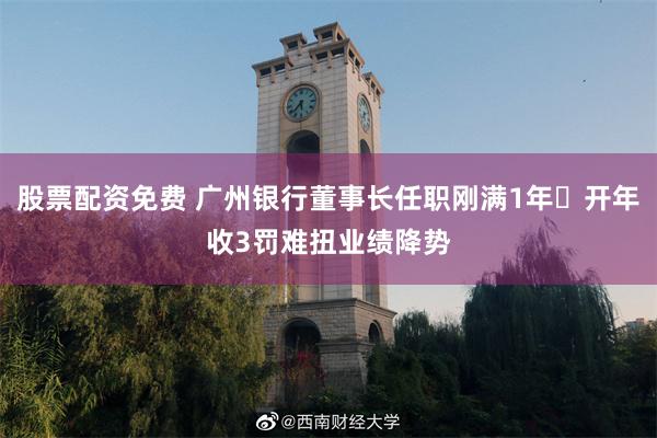 股票配资免费 广州银行董事长任职刚满1年 开年收3罚难扭业绩降势