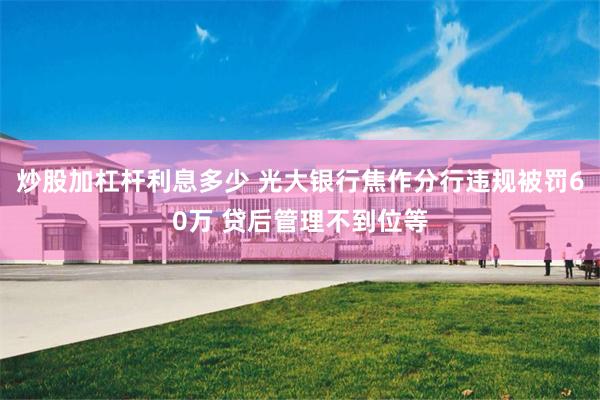 炒股加杠杆利息多少 光大银行焦作分行违规被罚60万 贷后管理不到位等