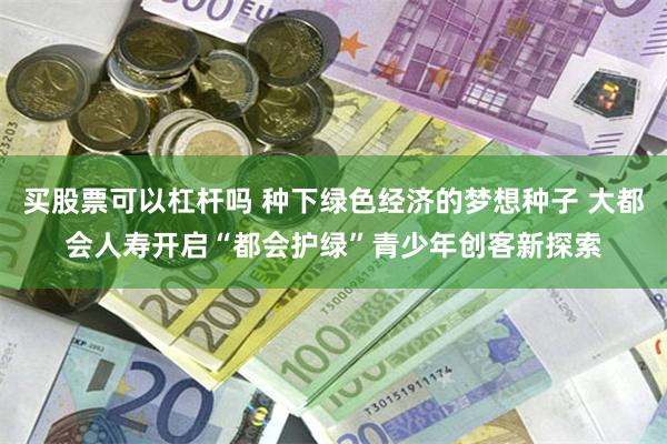 买股票可以杠杆吗 种下绿色经济的梦想种子 大都会人寿开启“都会护绿”青少年创客新探索