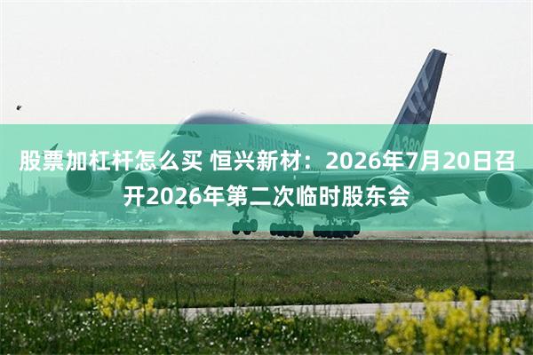 股票加杠杆怎么买 恒兴新材：2026年7月20日召开2026年第二次临时股东会