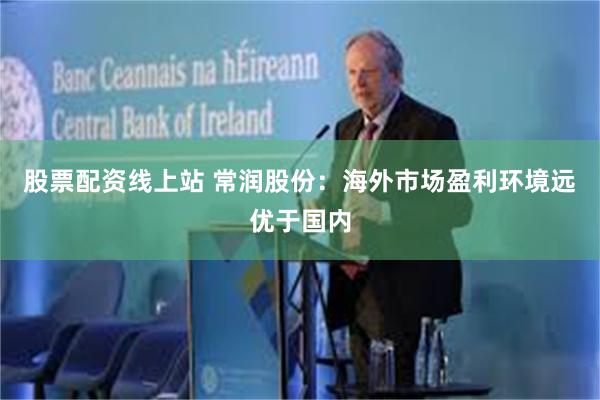 股票配资线上站 常润股份：海外市场盈利环境远优于国内