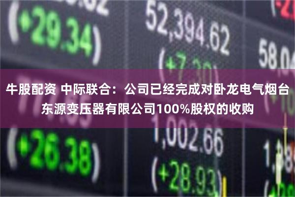牛股配资 中际联合:公司已经完成对卧龙电气烟台东源变压器有限公司100%股权的收购