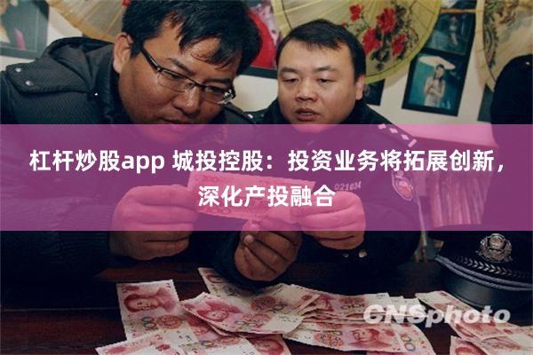 杠杆炒股app 城投控股：投资业务将拓展创新，深化产投融合