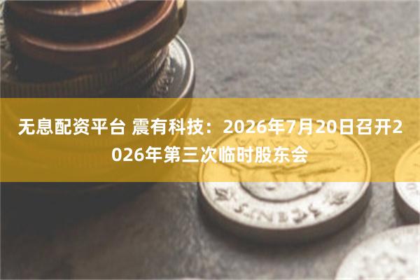 无息配资平台 震有科技：2026年7月20日召开2026年第三次临时股东会