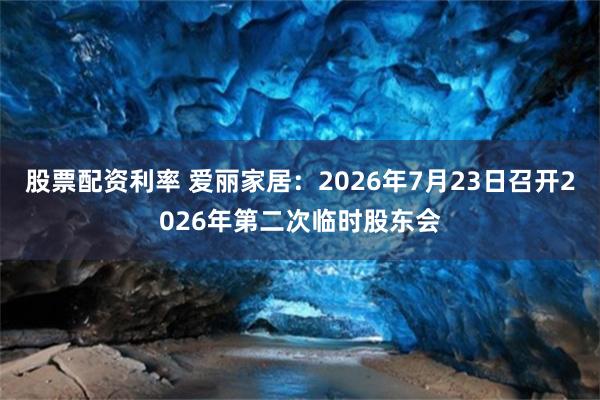 股票配资利率 爱丽家居：2026年7月23日召开2026年第二次临时股东会