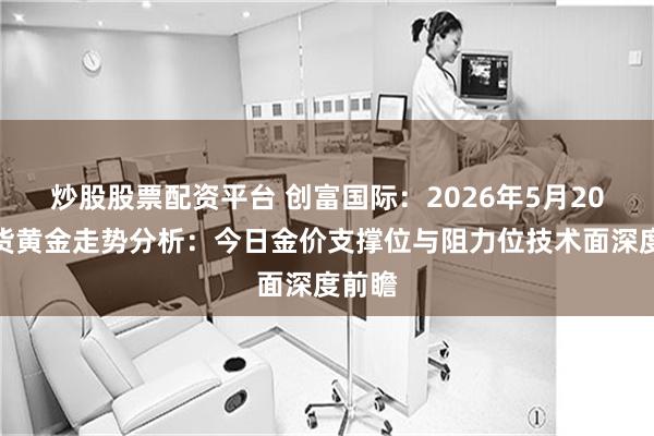 炒股股票配资平台 创富国际：2026年5月20日现货黄金走势分析：今日金价支撑位与阻力位技术面深度前瞻
