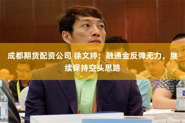 成都期货配资公司 徐文婷：融通金反弹无力，继续保持空头思路