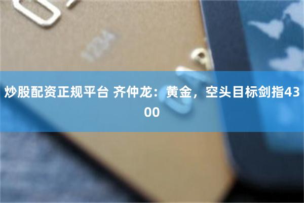 炒股配资正规平台 齐仲龙：黄金，空头目标剑指4300