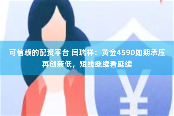 可信赖的配资平台 闫瑞祥:黄金4590如期承压再创新低,短线继续看延续