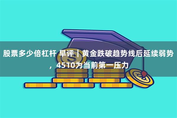 股票多少倍杠杆 早评｜黄金跌破趋势线后延续弱势，4510为当前第一压力